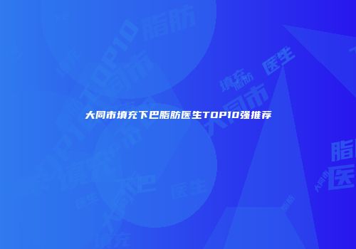 大同市填充下巴脂肪医生TOP10强推荐