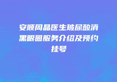 安顺周晶医生玻尿酸消黑眼圈服务介绍及预约挂号