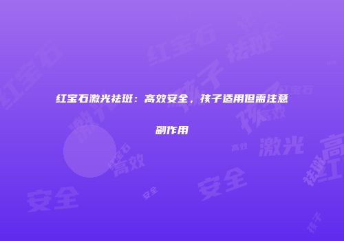 红宝石激光祛斑：高效安全，孩子适用但需注意副作用
