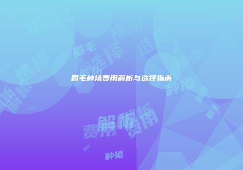 眉毛种植费用解析与选择指南