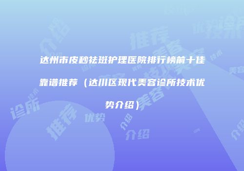 达州市皮秒祛斑护理医院排行榜前十佳靠谱推荐（达川区现代美容诊所技术优势介绍）