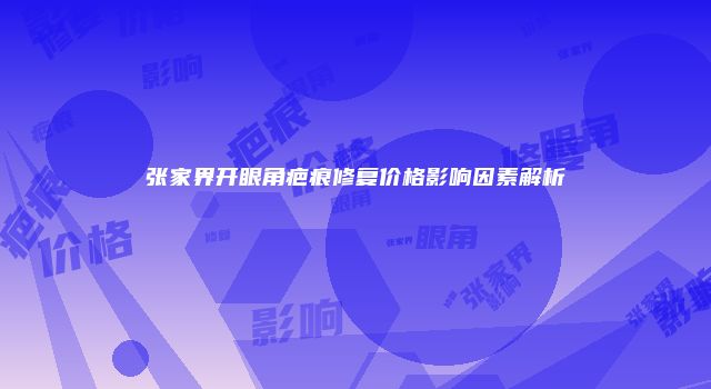 张家界开眼角疤痕修复价格影响因素解析