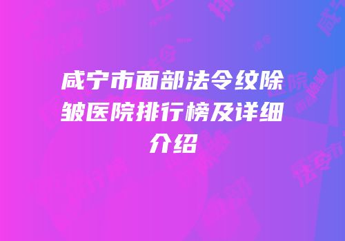 咸宁市面部法令纹除皱医院排行榜及详细介绍