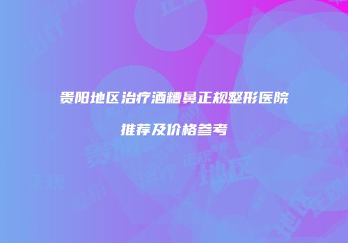 贵阳地区治疗酒糟鼻正规整形医院推荐及价格参考