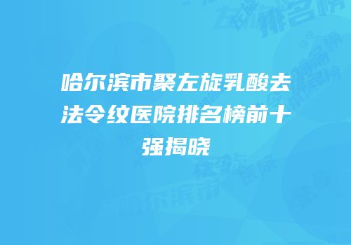 哈尔滨市聚左旋乳酸去法令纹医院排名榜前十强揭晓