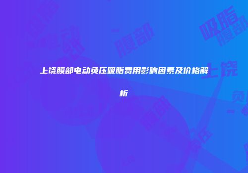 上饶腹部电动负压吸脂费用影响因素及价格解析