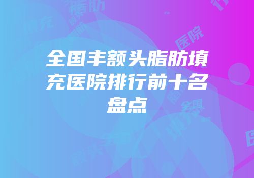 全国丰额头脂肪填充医院排行前十名盘点