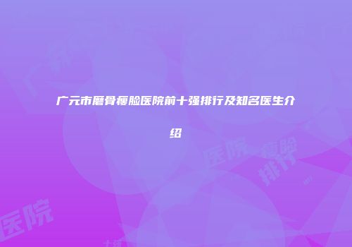 广元市磨骨瘦脸医院前十强排行及知名医生介绍