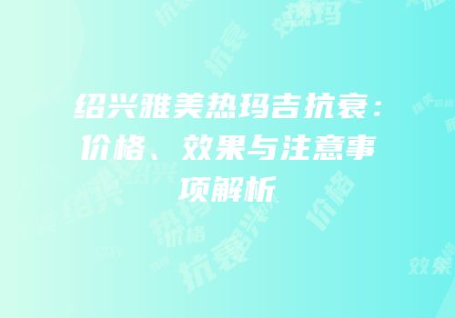 绍兴雅美热玛吉抗衰：价格、效果与注意事项解析