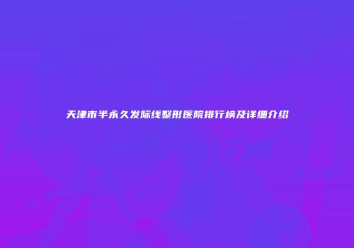 天津市半永久发际线整形医院排行榜及详细介绍