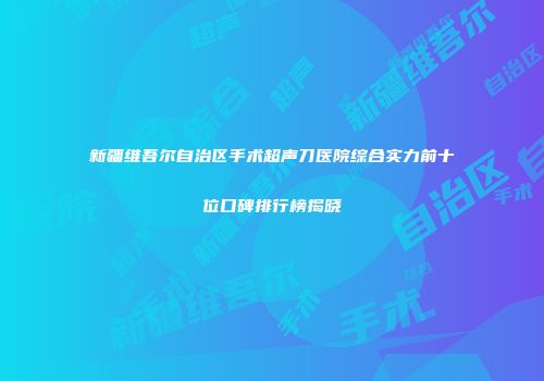 新疆维吾尔自治区手术超声刀医院综合实力前十位口碑排行榜揭晓