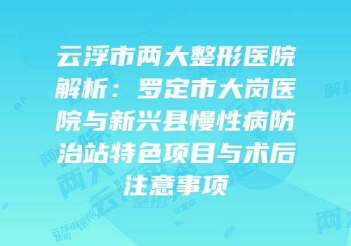 云浮市两大整形医院解析：罗定市大岗医院与新兴县慢性病防治站特色项目与术后注意事项