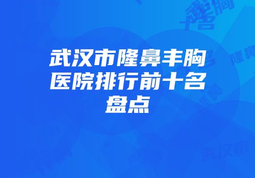 武汉市隆鼻丰胸医院排行前十名盘点