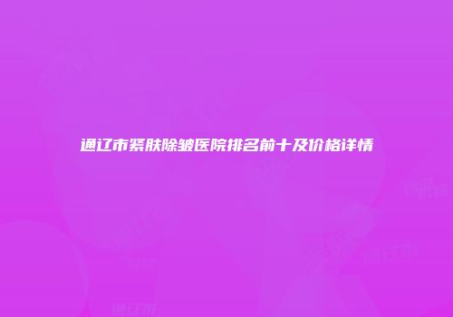 通辽市紧肤除皱医院排名前十及价格详情