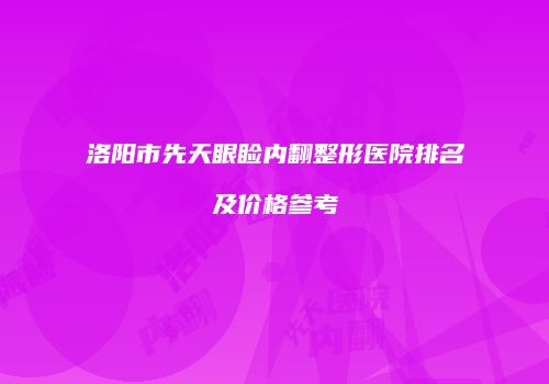 洛阳市先天眼睑内翻整形医院排名及价格参考