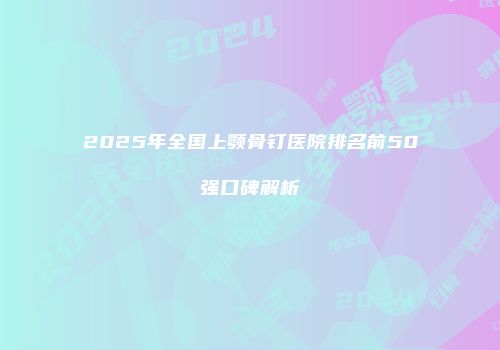 2025年全国上颚骨钉医院排名前50强口碑解析