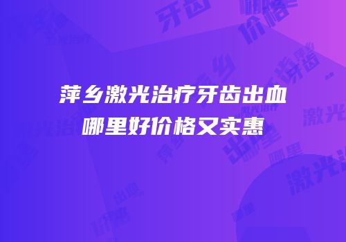 萍乡激光治疗牙齿出血哪里好价格又实惠