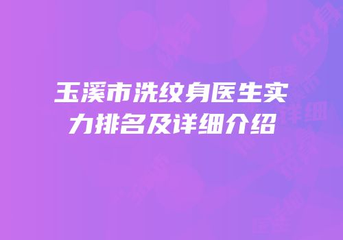 玉溪市洗纹身医生实力排名及详细介绍