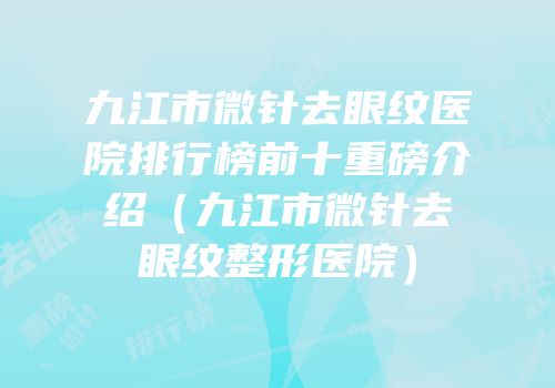 九江市微针去眼纹医院排行榜前十重磅介绍（九江市微针去眼纹整形医院）