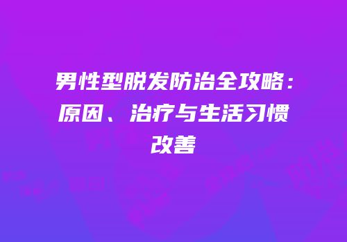 男性型脱发防治全攻略：原因、治疗与生活习惯改善