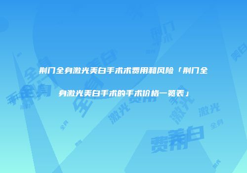 荆门全身激光美白手术术费用和风险「荆门全身激光美白手术的手术价格一览表」