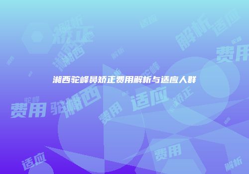 湘西驼峰鼻矫正费用解析与适应人群