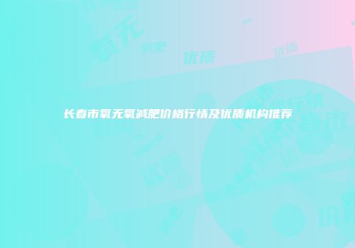 长春市氧无氧减肥价格行情及优质机构推荐