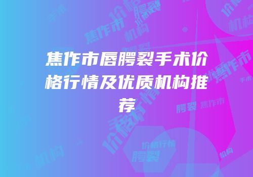 焦作市唇腭裂手术价格行情及优质机构推荐