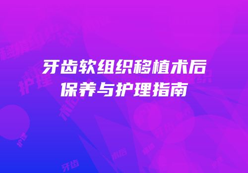 牙齿软组织移植术后保养与护理指南