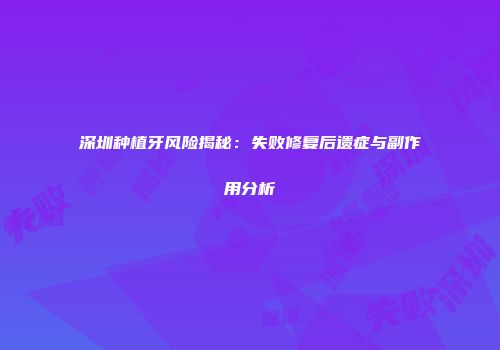 深圳种植牙风险揭秘：失败修复后遗症与副作用分析