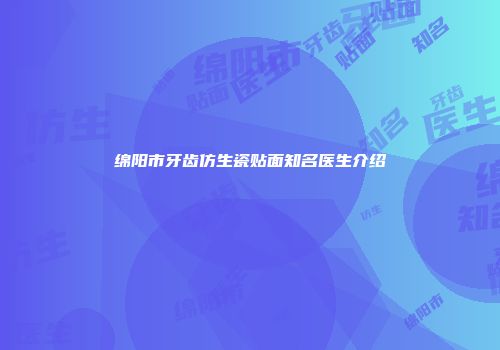 绵阳市牙齿仿生瓷贴面知名医生介绍