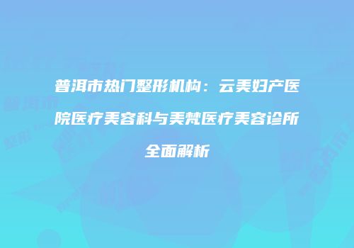 普洱市热门整形机构：云美妇产医院医疗美容科与美梵医疗美容诊所全面解析