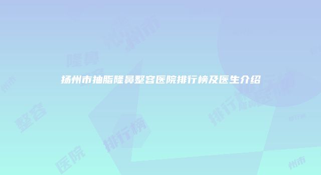 扬州市抽脂隆鼻整容医院排行榜及医生介绍