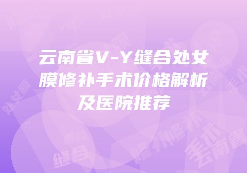 云南省V-Y缝合处女膜修补手术价格解析及医院推荐