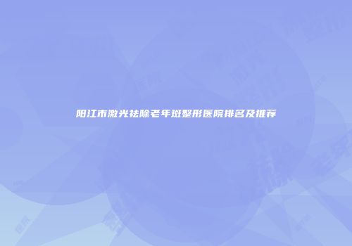 阳江市激光祛除老年斑整形医院排名及推荐