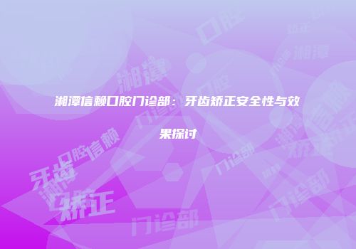湘潭信赖口腔门诊部：牙齿矫正安全性与效果探讨