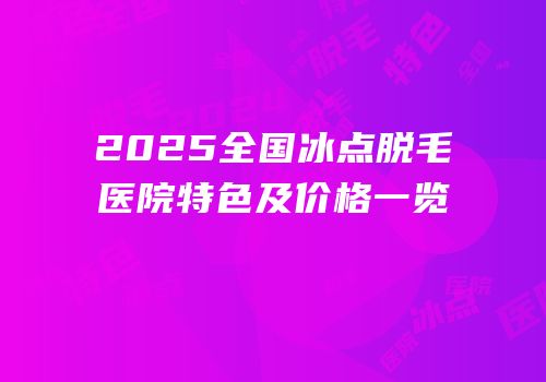 2025全国冰点脱毛医院特色及价格一览