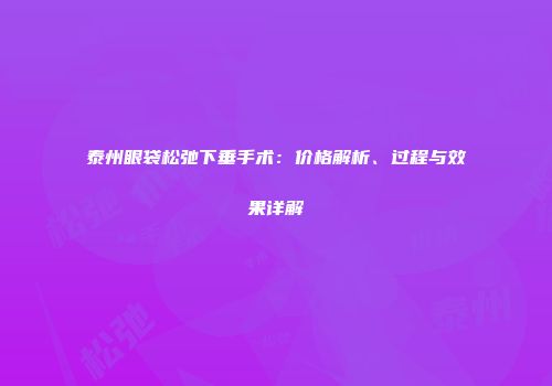 泰州眼袋松弛下垂手术：价格解析、过程与效果详解