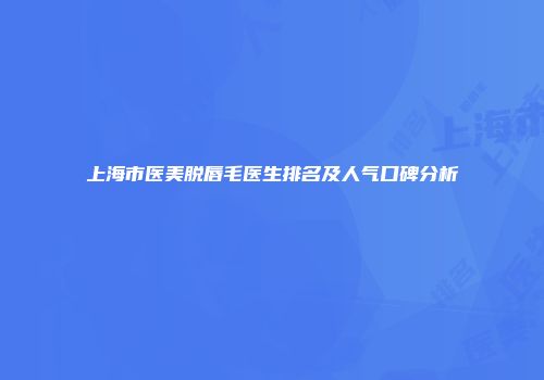上海市医美脱唇毛医生排名及人气口碑分析
