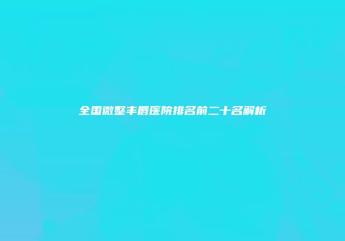全国微整丰唇医院排名前二十名解析