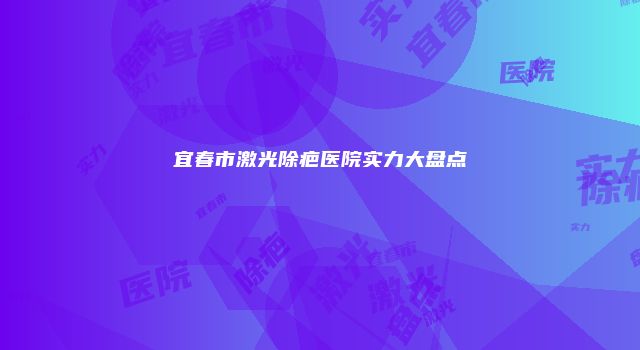 宜春市激光除疤医院实力大盘点