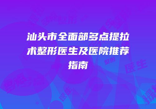 汕头市全面部多点提拉术整形医生及医院推荐指南