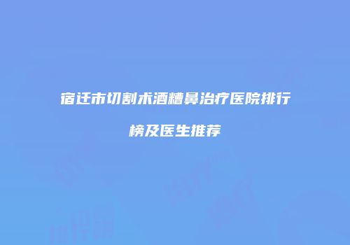 宿迁市切割术酒糟鼻治疗医院排行榜及医生推荐