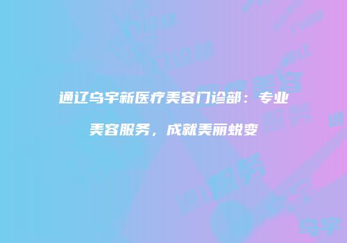 通辽乌宇新医疗美容门诊部：专业美容服务，成就美丽蜕变
