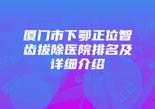 厦门市下鄂正位智齿拔除医院排名及详细介绍