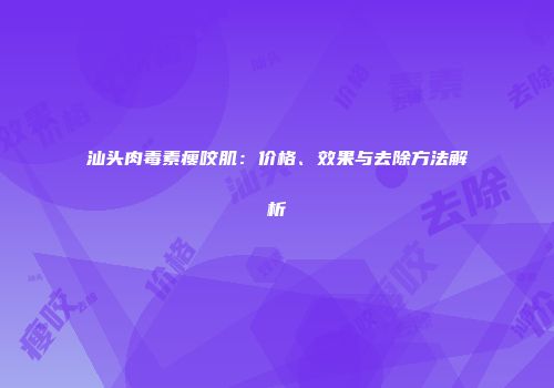 汕头肉毒素瘦咬肌：价格、效果与去除方法解析