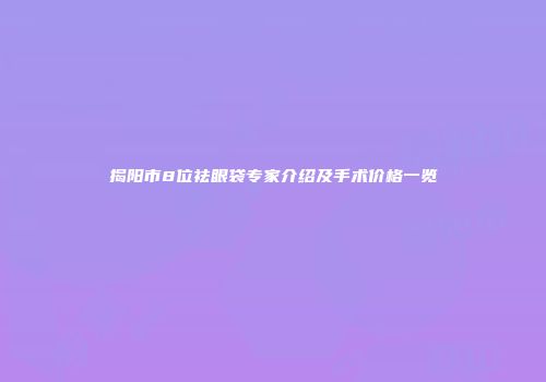 揭阳市8位祛眼袋专家介绍及手术价格一览