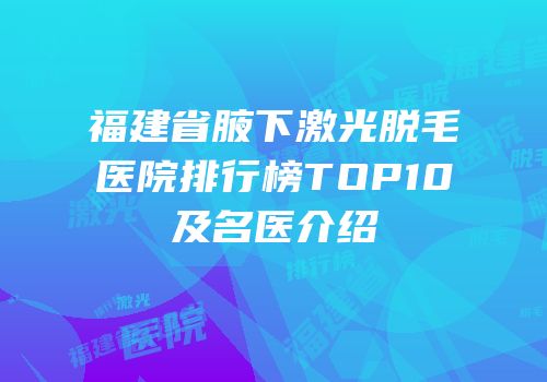 福建省腋下激光脱毛医院排行榜TOP10及名医介绍