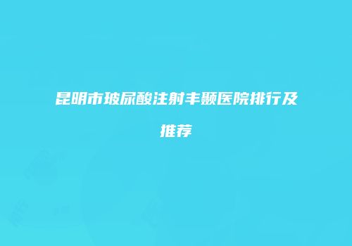 昆明市玻尿酸注射丰颞医院排行及推荐