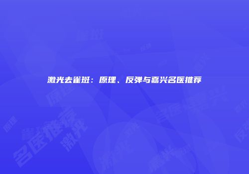 激光去雀斑：原理、反弹与嘉兴名医推荐